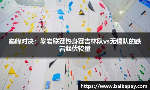 巅峰对决：攀岩联赛热身赛吉林队vs无锡队的跌宕起伏较量