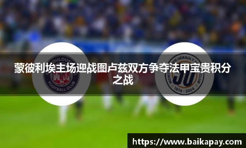 蒙彼利埃主场迎战图卢兹双方争夺法甲宝贵积分之战
